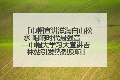 巾帼宣讲滋润白山松水 唱响时代最强音——巾帼大学习大宣讲吉林站引发热烈反响