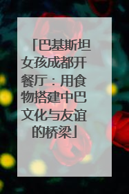 巴基斯坦女孩成都开餐厅：用食物搭建中巴文化与友谊的桥梁