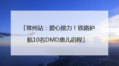 常州站：爱心接力！铁路护航10名DMD患儿启程