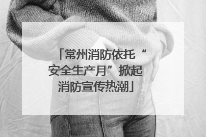 常州消防依托“安全生产月”掀起消防宣传热潮