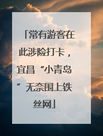 常有游客在此涉险打卡，宜昌“小青岛”无奈围上铁丝网