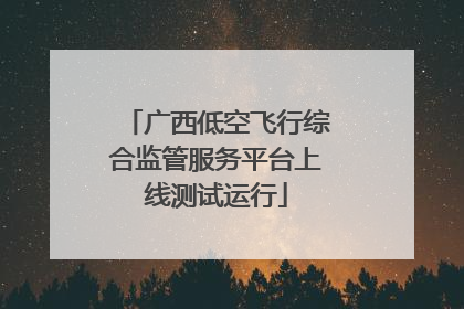 广西低空飞行综合监管服务平台上线测试运行