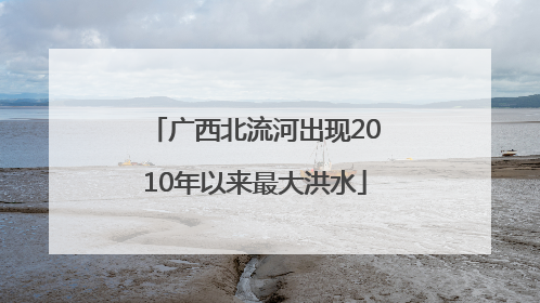 广西北流河出现2010年以来最大洪水