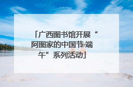 广西图书馆开展“阿图家的中国节·端午”系列活动