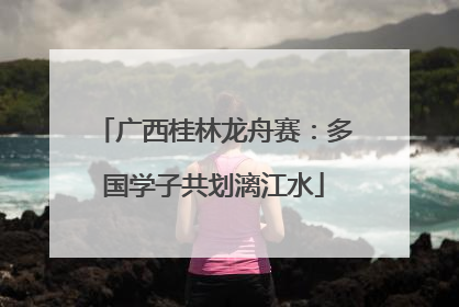 广西桂林龙舟赛：多国学子共划漓江水