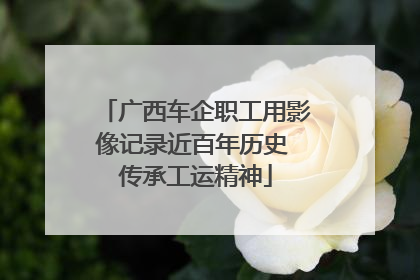 广西车企职工用影像记录近百年历史 传承工运精神