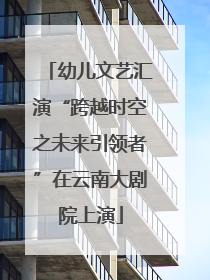 幼儿文艺汇演“跨越时空之未来引领者”在云南大剧院上演