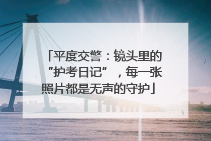 平度交警：镜头里的“护考日记”，每一张照片都是无声的守护