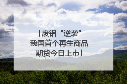 废铝“逆袭” 我国首个再生商品期货今日上市