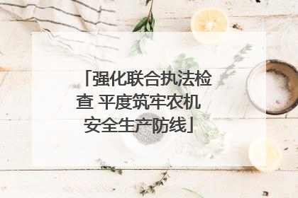 强化联合执法检查 平度筑牢农机安全生产防线