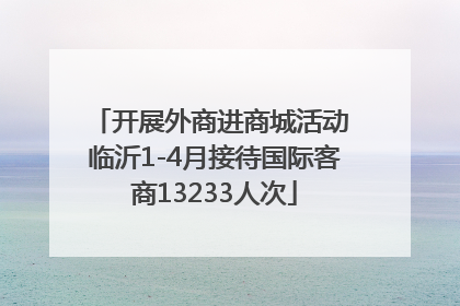 开展外商进商城活动 临沂1-4月接待国际客商13233人次