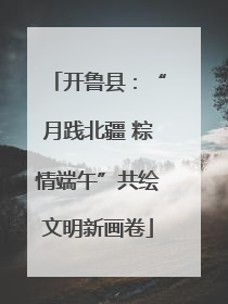 开鲁县：“月践北疆 粽情端午”共绘文明新画卷