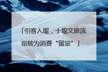 引客入堰，十堰文旅流量转为消费“留量”