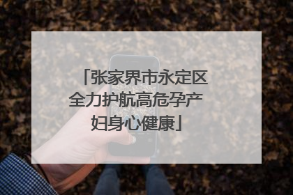 张家界市永定区全力护航高危孕产妇身心健康