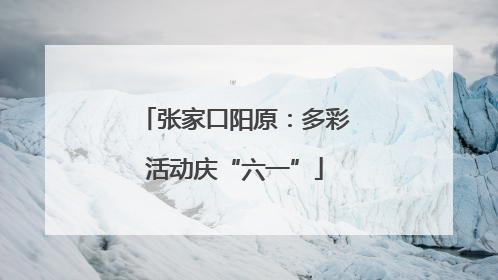 张家口阳原：多彩活动庆“六一”