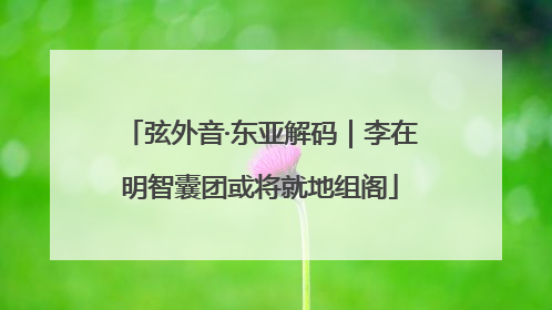 弦外音·东亚解码｜李在明智囊团或将就地组阁