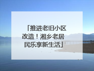 推进老旧小区改造！湘乡老居民乐享新生活