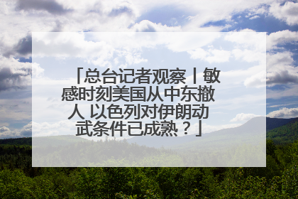 总台记者观察丨敏感时刻美国从中东撤人 以色列对伊朗动武条件已成熟？