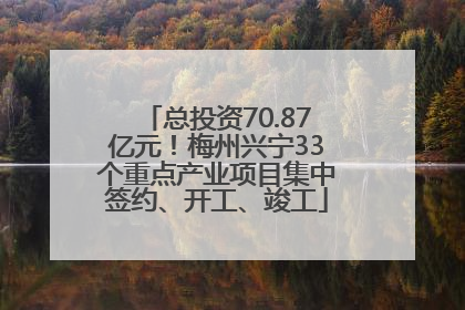总投资70.87亿元！梅州兴宁33个重点产业项目集中签约、开工、竣工