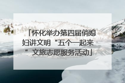 怀化举办第四届俏媳妇讲文明“五个一起来”文旅志愿服务活动