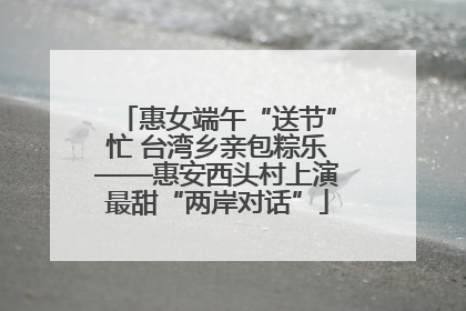 惠女端午“送节”忙 台湾乡亲包粽乐——惠安西头村上演最甜“两岸对话”