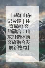 感知山东记者谈｜体育赋能 文旅融合：山东打造体商文旅融合发展新格局