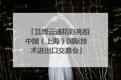 慧博云通精彩亮相中国（上海）国际技术进出口交易会