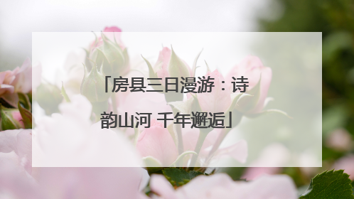 房县三日漫游：诗韵山河 千年邂逅