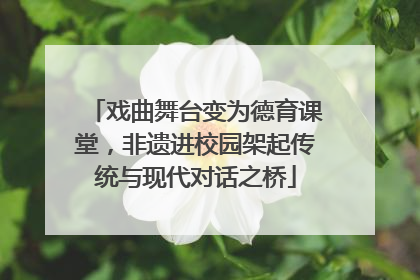 戏曲舞台变为德育课堂，非遗进校园架起传统与现代对话之桥