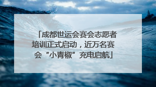 成都世运会赛会志愿者培训正式启动，近万名赛会“小青椒”充电启航