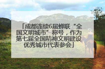 成都连续6届蝉联“全国文明城市”称号，作为第七届全国精神文明建设优秀城市代表参会