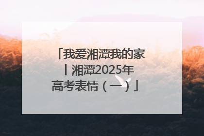 我爱湘潭我的家丨湘潭2025年高考表情（一）