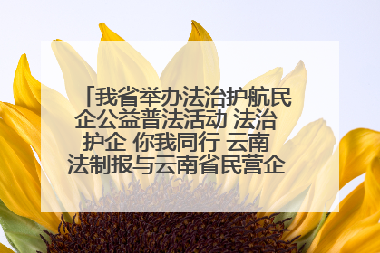我省举办法治护航民企公益普法活动 法治护企 你我同行 云南法制报与云南省民营企业家协会携手共建“媒体+协会+企业”法治服务生态圈