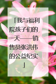 我与福利院孩子们的一天——销售员张洪伟的公益纪实