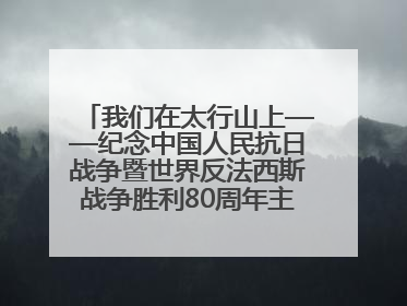 我们在太行山上——纪念中国人民抗日战争暨世界反法西斯战争胜利80周年主题征文活动