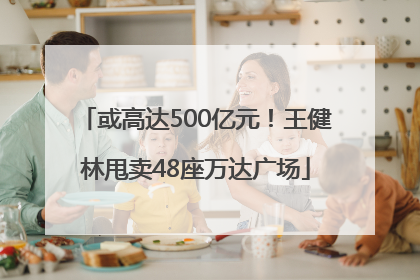 或高达500亿元！王健林甩卖48座万达广场