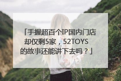 手握超百个IP国内门店却仅剩5家，52TOYS的故事还能讲下去吗？