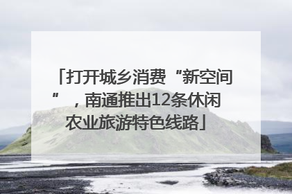 打开城乡消费“新空间”，南通推出12条休闲农业旅游特色线路