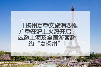 扬州夏季文旅消费推广季在沪上火热开启，诚邀上海及全国游客赴约“夏扬州”