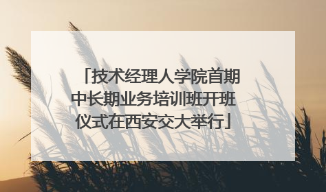 技术经理人学院首期中长期业务培训班开班仪式在西安交大举行