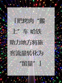 把烤肉“搬上”车 哈铁助力地方将旅客流量转化为“留量”