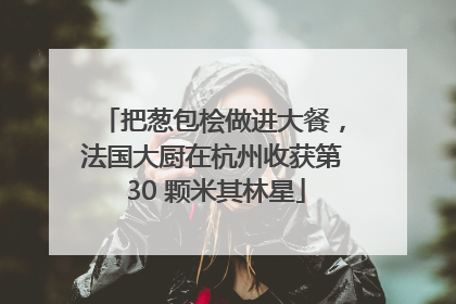 把葱包桧做进大餐，法国大厨在杭州收获第 30 颗米其林星