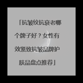 抗皱纹抗衰老哪个牌子好？女性有效紧致抗皱品牌护肤品盘点推荐