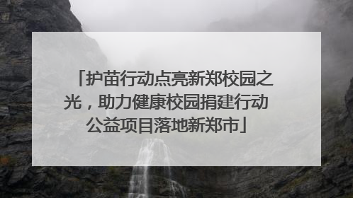 护苗行动点亮新郑校园之光，助力健康校园捐建行动公益项目落地新郑市