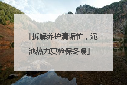 拆解养护清垢忙，渑池热力夏检保冬暖