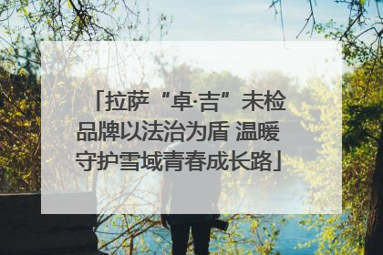 拉萨“卓·吉”未检品牌以法治为盾 温暖守护雪域青春成长路