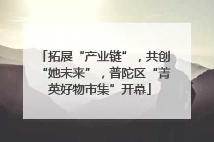 拓展“产业链”，共创“她未来”，普陀区“菁英好物市集”开幕