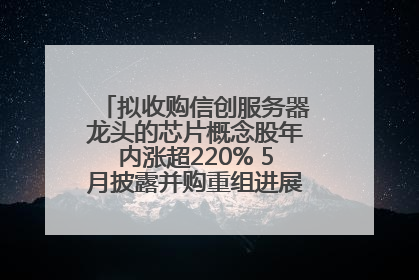 拟收购信创服务器龙头的芯片概念股年内涨超220% 5月披露并购重组进展的A股名单一览