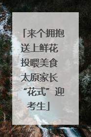 来个拥抱 送上鲜花 投喂美食 太原家长“花式”迎考生
