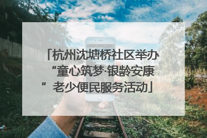 杭州沈塘桥社区举办“童心筑梦·银龄安康”老少便民服务活动
